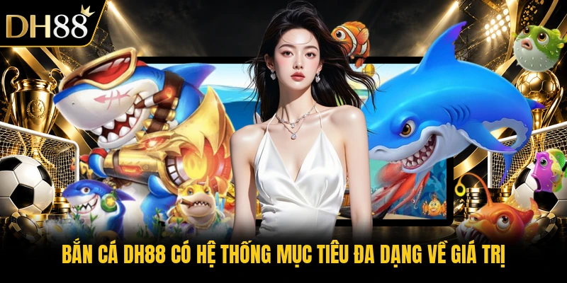 Bắn cá DH88 có hệ thống mục tiêu đa dạng về giá trị