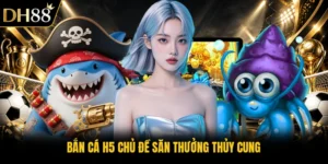 Bắn Cá H5 DH88 - Cẩm Nang Săn Cá Thủy Cung Nhận Ưu Đãi