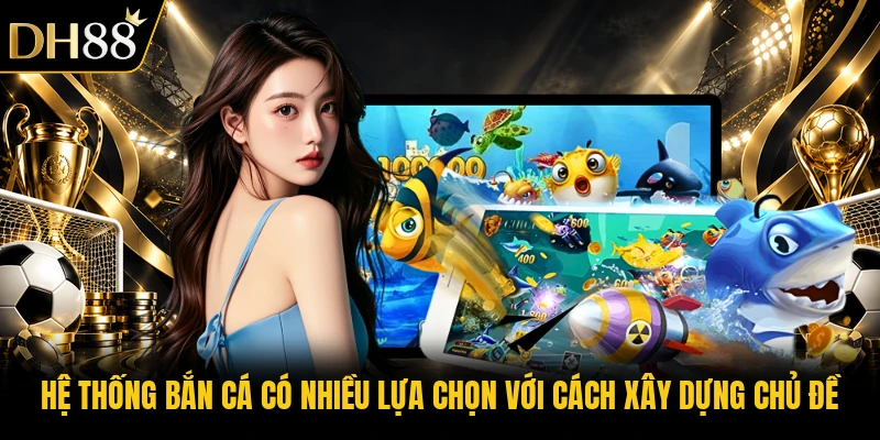 Hệ thống bắn cá có nhiều lựa chọn với cách xây dựng chủ đề
