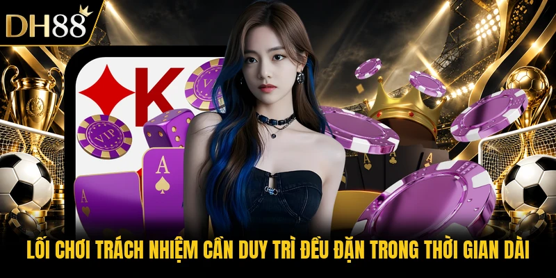 Lối chơi trách nhiệm cần duy trì đều đặn trong thời gian dài