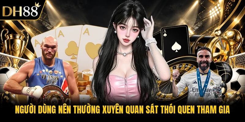 Người dùng nên thường xuyên quan sát thói quen tham gia