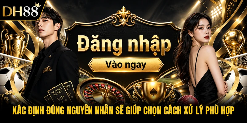 Xác định đúng nguyên nhân sẽ giúp chọn cách xử lý phù hợp
